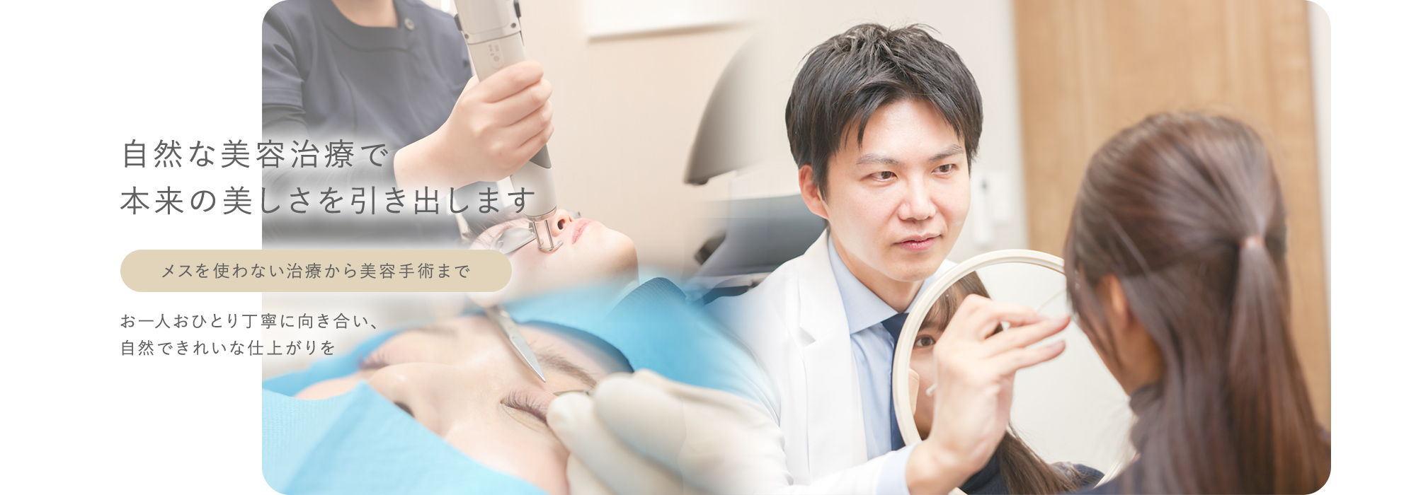 自然な美容治療で本来の美しさを引き出します メスを使わない治療から美容手術まで お一人おひとり丁寧に向き合い、自然できれいな仕上がりを